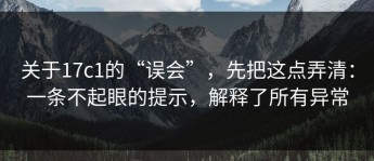 关于17c1的“误会”，先把这点弄清：一条不起眼的提示，解释了所有异常
