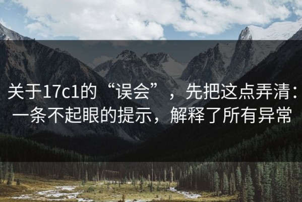 关于17c1的“误会”，先把这点弄清：一条不起眼的提示，解释了所有异常