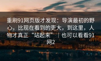 重刷91网页版才发现：导演最初的野心，比现在看到的更大，到这里，人物才真正“站起来”｜也可以看看91网2
