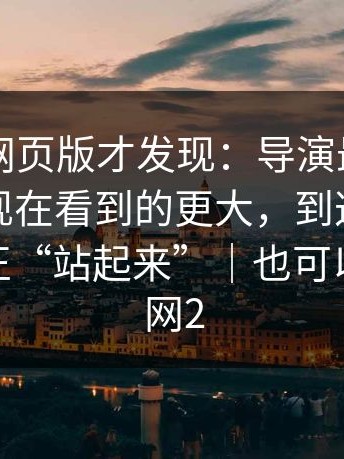 重刷91网页版才发现：导演最初的野心，比现在看到的更大，到这里，人物才真正“站起来”｜也可以看看91网2