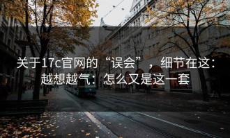 关于17c官网的“误会”，细节在这：越想越气：怎么又是这一套