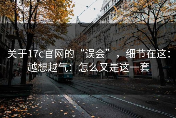 关于17c官网的“误会”，细节在这：越想越气：怎么又是这一套