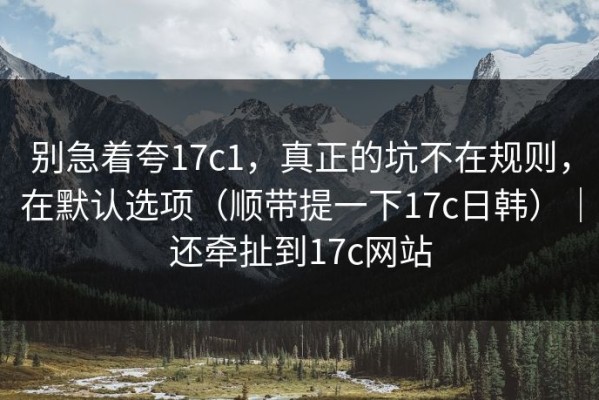 别急着夸17c1，真正的坑不在规则，在默认选项（顺带提一下17c日韩）｜还牵扯到17c网站