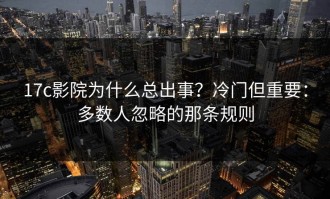 17c影院为什么总出事？冷门但重要：多数人忽略的那条规则