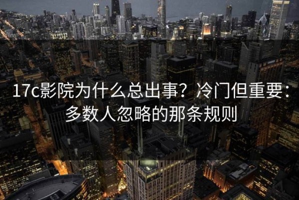 17c影院为什么总出事？冷门但重要：多数人忽略的那条规则