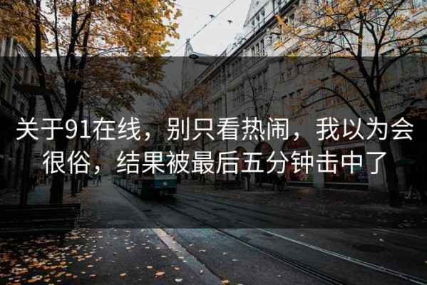 关于91在线，别只看热闹，我以为会很俗，结果被最后五分钟击中了