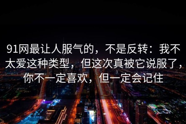 91网最让人服气的，不是反转：我不太爱这种类型，但这次真被它说服了，你不一定喜欢，但一定会记住