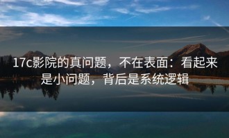 17c影院的真问题，不在表面：看起来是小问题，背后是系统逻辑