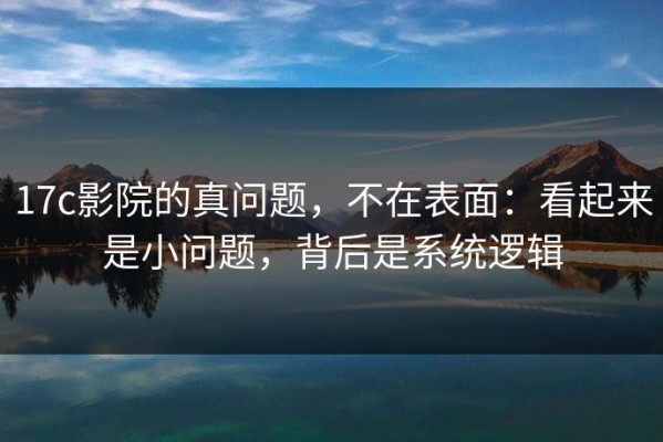17c影院的真问题，不在表面：看起来是小问题，背后是系统逻辑