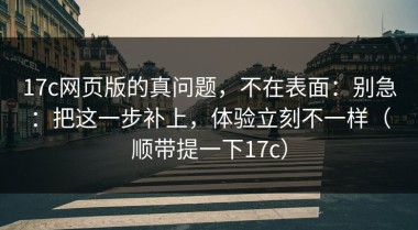 17c网页版的真问题，不在表面：别急：把这一步补上，体验立刻不一样（顺带提一下17c）