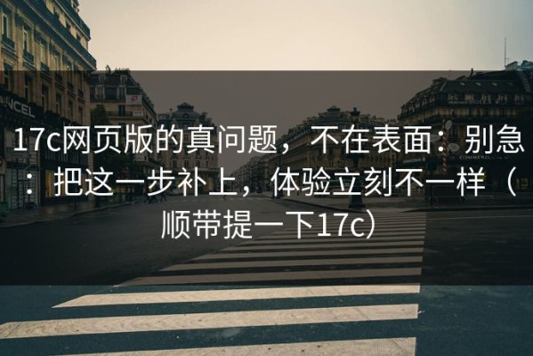 17c网页版的真问题，不在表面：别急：把这一步补上，体验立刻不一样（顺带提一下17c）