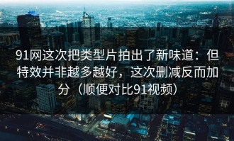 91网这次把类型片拍出了新味道：但特效并非越多越好，这次删减反而加分（顺便对比91视频）
