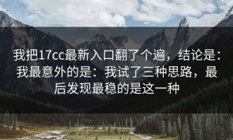 我把17cc最新入口翻了个遍，结论是：我最意外的是：我试了三种思路，最后发现最稳的是这一种
