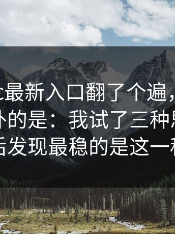 我把17cc最新入口翻了个遍，结论是：我最意外的是：我试了三种思路，最后发现最稳的是这一种