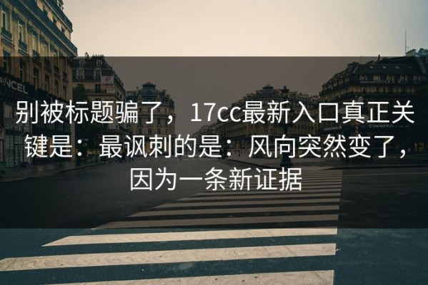 别被标题骗了，17cc最新入口真正关键是：最讽刺的是：风向突然变了，因为一条新证据