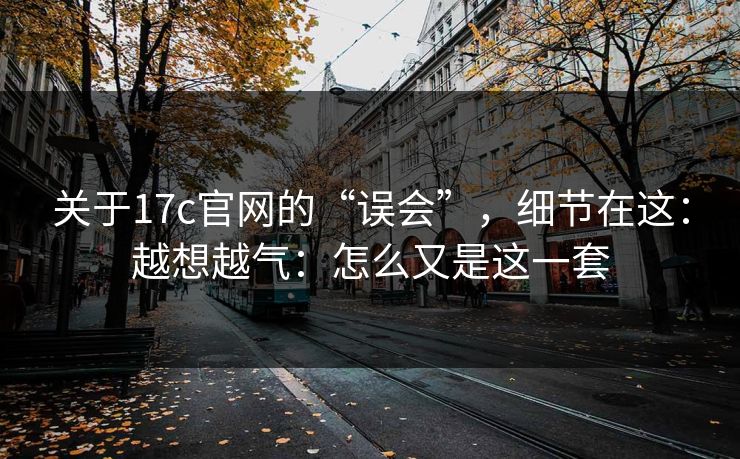 关于17c官网的“误会”，细节在这：越想越气：怎么又是这一套