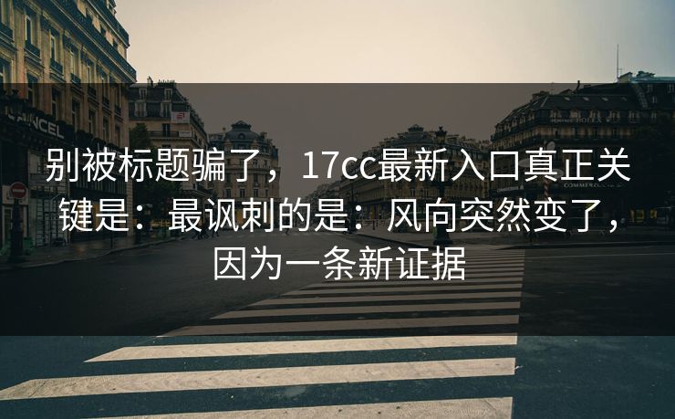 别被标题骗了,17cc最新入口真正关键是:最讽刺的是:风向突然变了,因为一条新证据 别被标题骗了,17cc最新入口真正关键是:最讽刺的是:风向突然变了,因为一条新证据