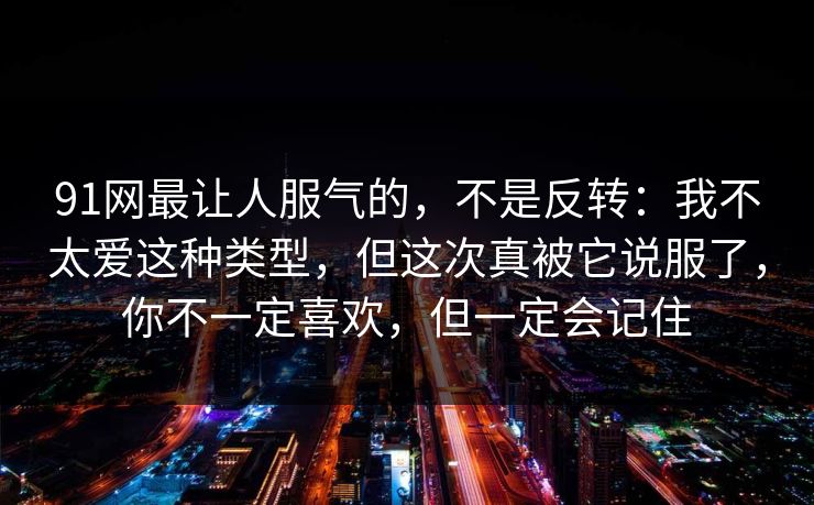 91网最让人服气的,不是反转:我不太爱这种类型,但这次真被它说服了,你不一定喜欢,但一定会记住 91网最让人服气的,不是反转:我不太爱这种类型,但这次真被它说服了,你不一定喜欢,但一定会记住