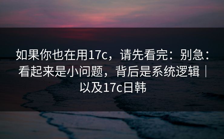 如果你也在用17c,请先看完:别急:看起来是小问题,背后是系统逻辑|以及17c日韩 如果你也在用17c,请先看完:别急:看起来是小问题,背后是系统逻辑|以及17c日韩