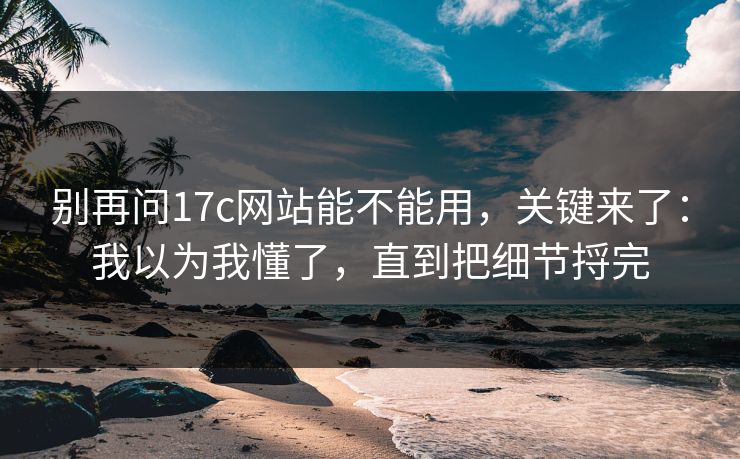 别再问17c网站能不能用,关键来了:我以为我懂了,直到把细节捋完 别再问17c网站能不能用,关键来了:我以为我懂了,直到把细节捋完